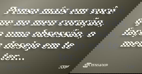 Penso mais em você que no meu coração, faço uma obsessão, o meu desejo em te ter...... Frase de TDP.