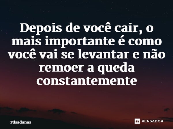 Depois de você cair, o mais importante é como você vai se levantar e não remoer a queda constantemente ⁠... Frase de Tdsadanas.