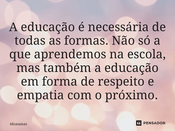 A educação é necessária de todas as formas. Não só a que aprendemos na escola, mas também a educação em forma de respeito e empatia com o próximo⁠.... Frase de tdsasanas.