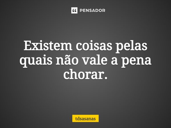 Existem coisas pelas quais não vale a pena chorar.... Frase de tdsasanas.