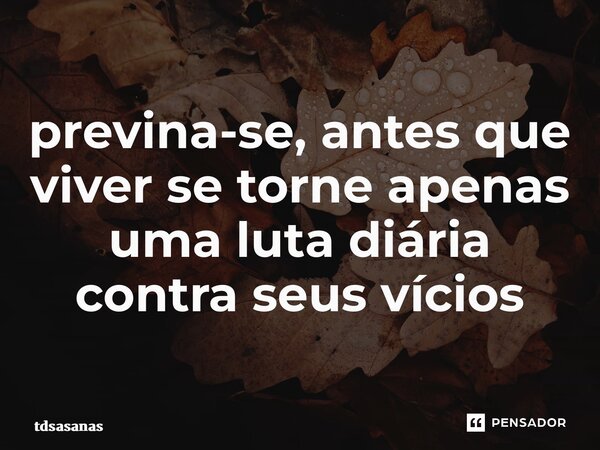 ⁠previna-se, antes que viver se torne apenas uma luta diária contra seus vícios... Frase de tdsasanas.