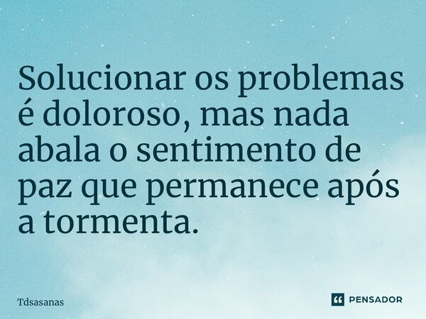 Solucionar os problemas é doloroso, mas nada abala o sentimento de paz que permanece após a tormenta.... Frase de tdsasanas.