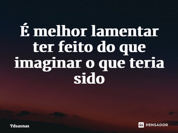 É melhor lamentar ter feito do que imaginar o que teria sido ⁠... Frase de Tdsasnas.