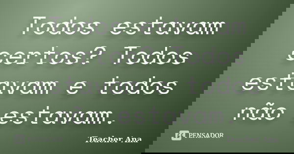 Todos estavam certos? Todos estavam e todos não estavam.... Frase de Teacher Ana.