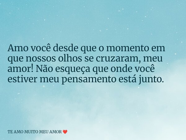 Amo você desde que o momento em que nossos olhos se cruzaram, meu amor! Não esqueça que onde você estiver meu pensamento está junto.... Frase de TE AMO MUITO MEU AMOR.