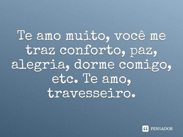 Te amo muito, você me traz conforto, paz, alegria, dorme comigo, etc. Te amo, travesseiro.