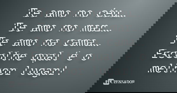 Te amo no céu… Te amo no mar… Te amo na cama… Escolhe qual é o melhor lugar!