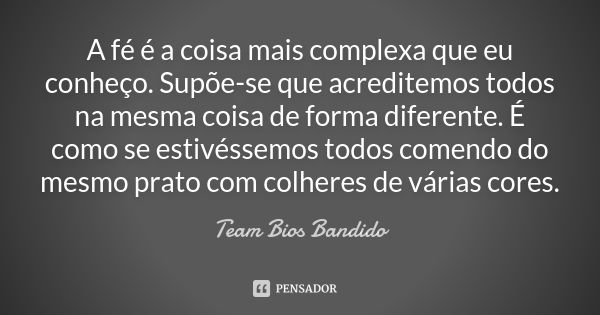 A fé é a coisa mais complexa que eu conheço. Supõe-se que acreditemos todos na mesma coisa de forma diferente. É como se estivéssemos todos comendo do mesmo pra... Frase de Team Bios Bandido.