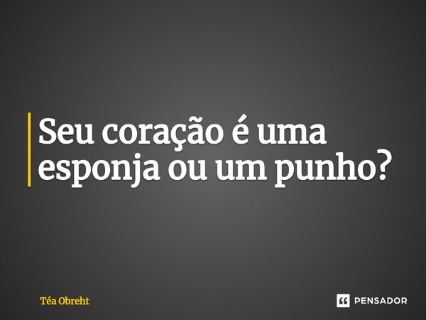 ⁠Seu coração é uma esponja ou um punho?... Frase de Téa Obreht.