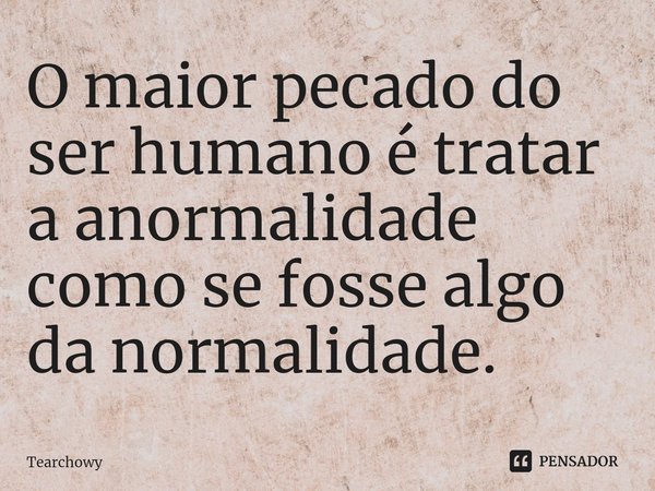 ⁠O maior pecado do ser humano é tratar a anormalidade como se fosse algo da normalidade.... Frase de Tearchowy.