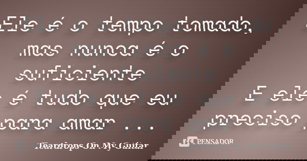 Ele é o tempo tomado, mas nunca é o suficiente E ele é tudo que eu preciso para amar ...... Frase de Teardrops On My Guitar-.