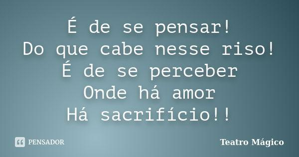 É de se pensar! Do que cabe nesse riso! É de se perceber Onde há amor Há sacrifício!!... Frase de Teatro Mágico.