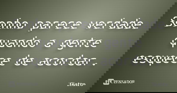 Sonho parece verdade quando a gente esquece de acordar.... Frase de Teatro.