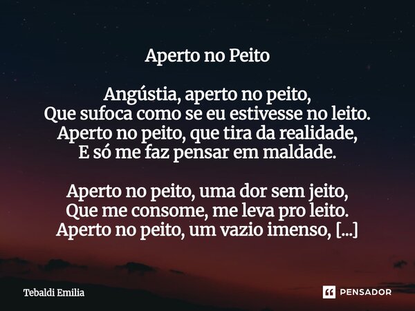Aperto no Peito Angústia, aperto no peito, Que sufoca como se eu estivesse no leito. Aperto no peito, que tira da realidade, E só me faz pensar em maldade. Ape... Frase de Tebaldi Emilia.