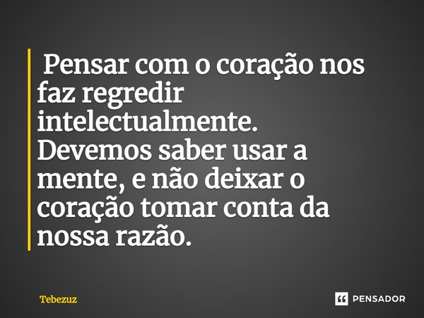 ⁠ Pensar com o coração⁠ nos faz regredir intelectualmente. Devemos saber usar a mente, e não deixar o coração tomar conta da nossa razão.... Frase de Tebezuz.