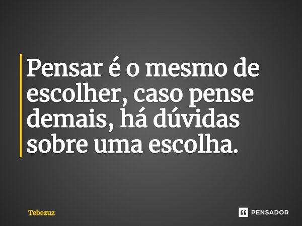 ⁠Pensar é o mesmo de escolher, caso pense demais, há dúvidas sobre uma escolha.... Frase de Tebezuz.