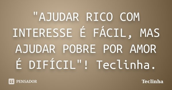 "AJUDAR RICO COM INTERESSE É FÁCIL, MAS AJUDAR POBRE POR AMOR É DIFÍCIL"! Teclinha.... Frase de Teclinha.