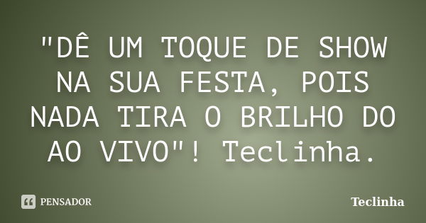 "DÊ UM TOQUE DE SHOW NA SUA FESTA, POIS NADA TIRA O BRILHO DO AO VIVO"! Teclinha.... Frase de Teclinha.