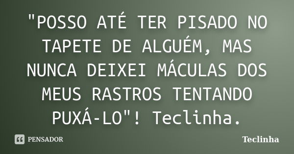 "POSSO ATÉ TER PISADO NO TAPETE DE ALGUÉM, MAS NUNCA DEIXEI MÁCULAS DOS MEUS RASTROS TENTANDO PUXÁ-LO"! Teclinha.... Frase de Teclinha.