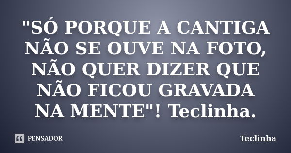 "SÓ PORQUE A CANTIGA NÃO SE OUVE NA FOTO, NÃO QUER DIZER QUE NÃO FICOU GRAVADA NA MENTE"! Teclinha.... Frase de Teclinha.