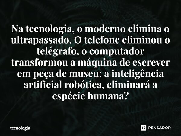 Na tecnologia, o moderno elimina o ultrapassado. O telefone eliminou o telégrafo, o computador transformou a máquina de escrever em peça de museu; a inteligênci... Frase de tecnologia.