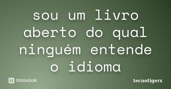 sou um livro aberto do qual ninguém entende o idioma... Frase de tecnotigerx.