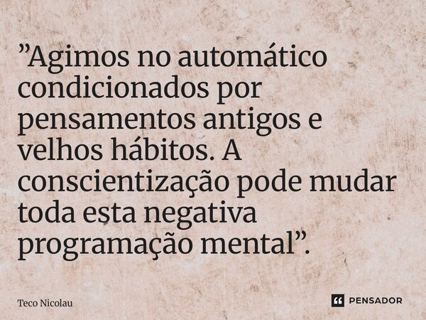 ⁠”Agimos no automático condicionados por pensamentos antigos e velhos hábitos. A conscientização pode mudar toda esta negativa programação mental”.... Frase de Teco Nicolau.