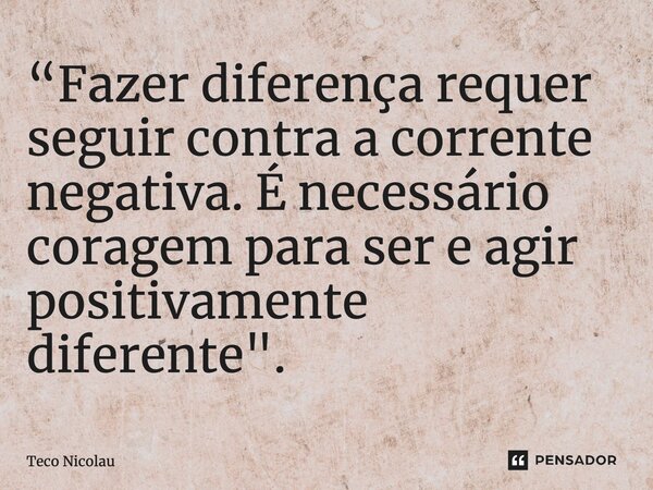 ⁠“Fazer diferença requer seguir contra a corrente negativa. É necessário coragem para ser e agir positivamente diferente".... Frase de Teco Nicolau.