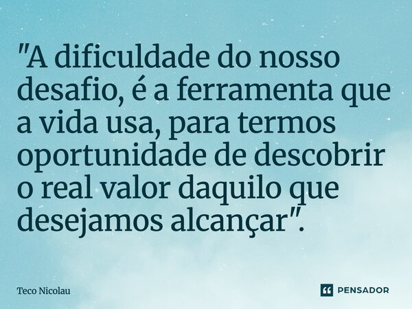 ⁠"A dificuldade do nosso desafio, é a ferramenta que a vida usa, para termos oportunidade de descobrir o real valor daquilo que desejamos alcançar".... Frase de Teco Nicolau.