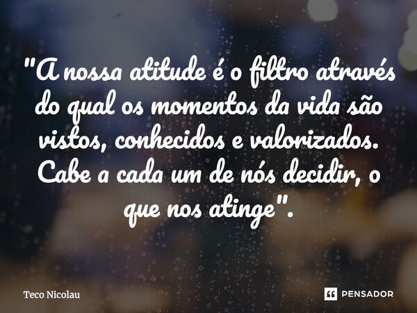 ⁠"A nossa atitude é o filtro através do qual os momentos da vida são vistos, conhecidos e valorizados. Cabe a cada um de nós decidir, o que nos atinge"... Frase de Teco Nicolau.