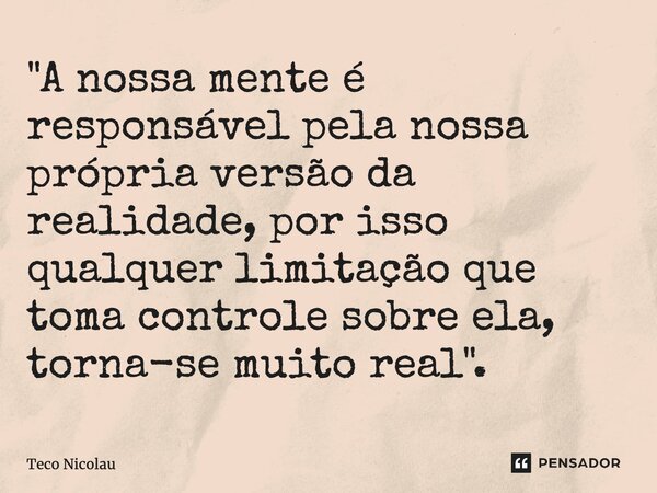 "⁠A nossa mente é responsável pela nossa própria versão da realidade, por isso qualquer limitação que toma controle sobre ela, torna-se muito real".... Frase de Teco Nicolau.