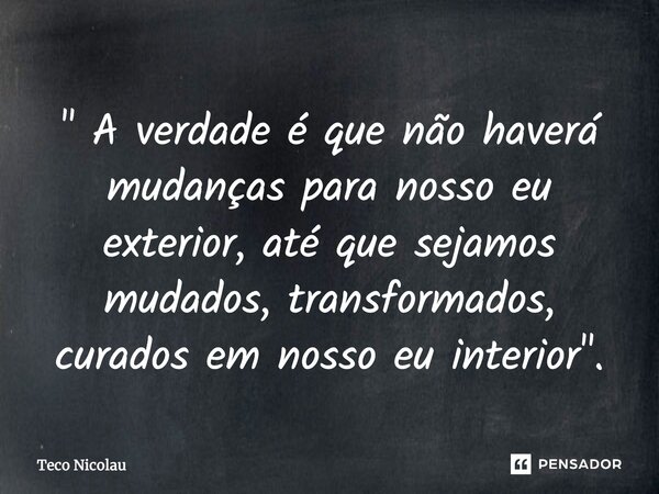 ⁠" A verdade é que não haverá mudanças para nosso eu exterior, até que sejamos mudados, transformados, curados em nosso eu interior".... Frase de Teco Nicolau.