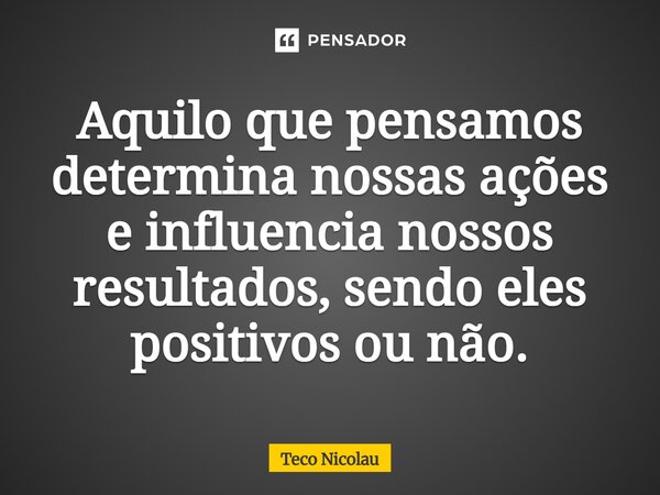 ⁠Aquilo que pensamos determina nossas ações e influencia nossos resultados, sendo eles positivos ou não.... Frase de Teco Nicolau.