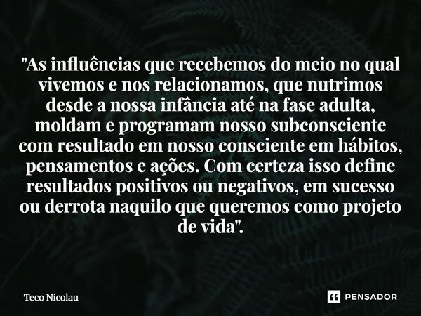 "As influências que recebemos do meio no qual vivemos e nos relacionamos, que nutrimos desde a nossa infância até na fase adulta, moldam e programam nosso... Frase de Teco Nicolau.
