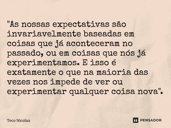 ⁠"As nossas expectativas são invariavelmente baseadas em coisas que já aconteceram no passado, ou em coisas que nós já experimentamos. E isso é exatamente ... Frase de Teco Nicolau.