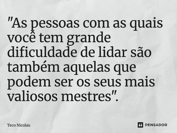 ⁠"As pessoas com as quais você tem grande dificuldade de lidar são também aquelas que podem ser os seus mais valiosos mestres".... Frase de Teco Nicolau.
