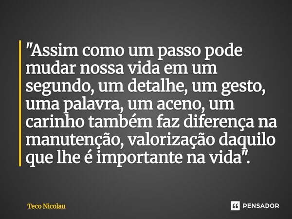"Assim como um passo pode mudar nossa vida em um segundo, um detalhe, um gesto, uma palavra, um aceno, um carinho também faz diferença na manutenção, valor... Frase de Teco Nicolau.