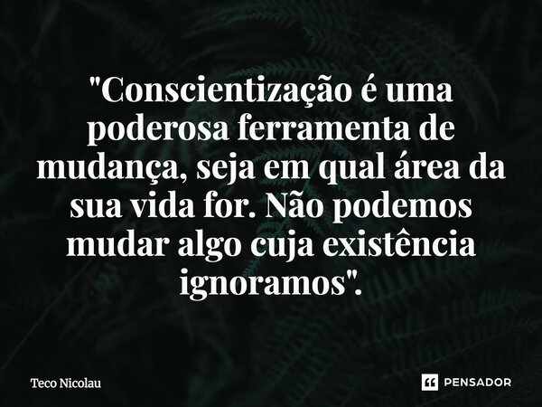 "Conscientização é uma poderosa ferramenta de mudança, seja em qual área da sua vida for. Não podemos mudar algo cuja existência ignoramos".⁠... Frase de Teco Nicolau.