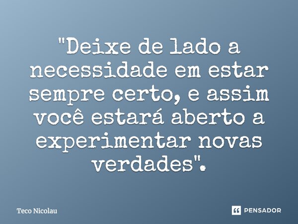 ⁠"Deixe de lado a necessidade em estar sempre certo, e assim você estará aberto a experimentar novas verdades".... Frase de Teco Nicolau.