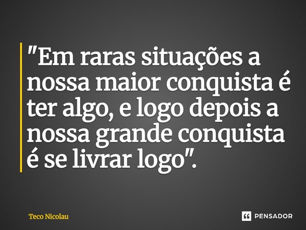 ⁠"Em raras situações a nossa maior conquista é ter algo, e logo depois a nossa grande conquista é se livrar logo".... Frase de Teco Nicolau.