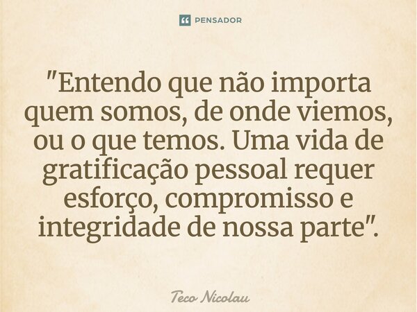 ⁠"Entendo que não importa quem somos, de onde viemos, ou o que temos. Uma vida de gratificação pessoal requer esforço, compromisso e integridade de nossa p... Frase de Teco Nicolau.