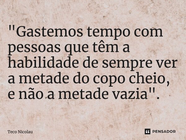 ⁠"Gastemos tempo com pessoas que têm a habilidade de sempre ver a metade do copo cheio, e não a metade vazia".... Frase de Teco Nicolau.