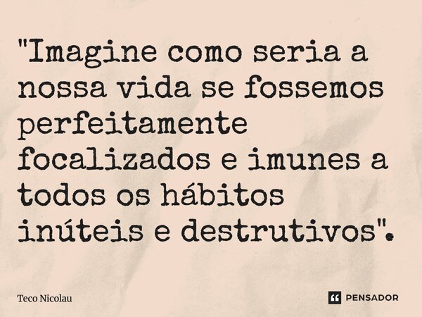 "⁠Imagine como seria a nossa vida se fossemos perfeitamente focalizados e imunes a todos os hábitos inúteis e destrutivos".... Frase de Teco Nicolau.