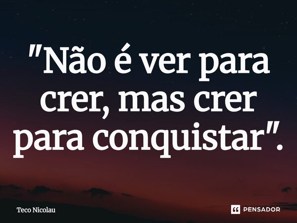 ⁠"Não é ver para crer, mas crer para conquistar".... Frase de Teco Nicolau.