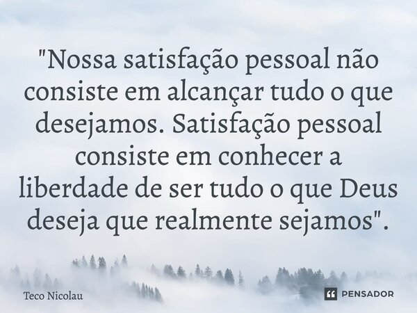 ⁠"Nossa satisfação pessoal não consiste em alcançar tudo o que desejamos. Satisfação pessoal consiste em conhecer a liberdade de ser tudo o que Deus deseja... Frase de Teco Nicolau.