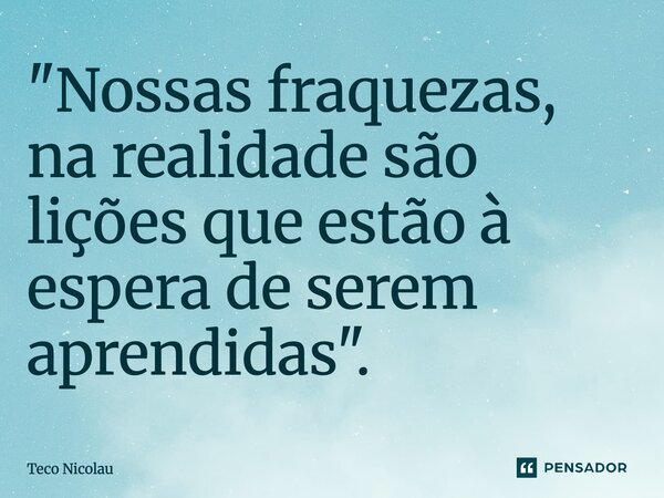 ⁠"Nossas fraquezas, na realidade são lições que estão à espera de serem aprendidas".... Frase de Teco Nicolau.