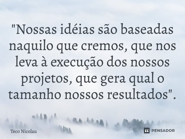 ⁠"Nossas idéias são baseadas naquilo que cremos, que nos leva à execução dos nossos projetos, que gera qual o tamanho nossos resultados".... Frase de Teco Nicolau.