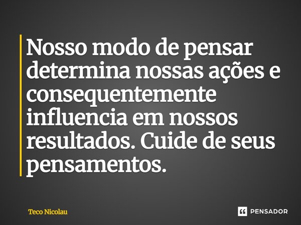 ⁠Nosso modo de pensar determina nossas ações e consequentemente influencia em nossos resultados. Cuide de seus pensamentos.... Frase de Teco Nicolau.