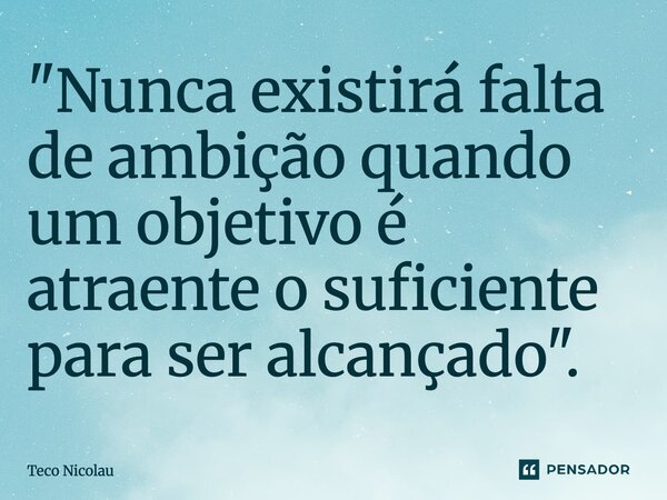 ⁠"Nunca existirá falta de ambição quando um objetivo é atraente o suficiente para ser alcançado".... Frase de Teco Nicolau.