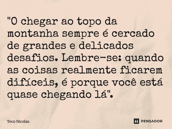 ⁠"O chegar ao topo da montanha sempre é cercado de grandes e delicados desafios. Lembre-se: quando as coisas realmente ficarem difíceis, é porque você está... Frase de Teco Nicolau.